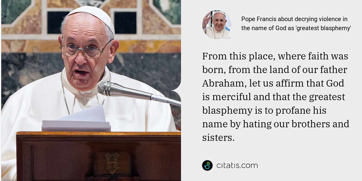 Pope Francis: From this place, where faith was born, from the land of our father Abraham, let us affirm that God is merciful and that the greatest blasphemy is to profane his name by hating our brothers and sisters.