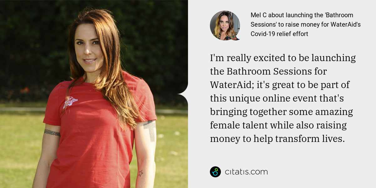 Mel C: I'm really excited to be launching the Bathroom Sessions for WaterAid; it's great to be part of this unique online event that's bringing together some amazing female talent while also raising money to help transform lives.