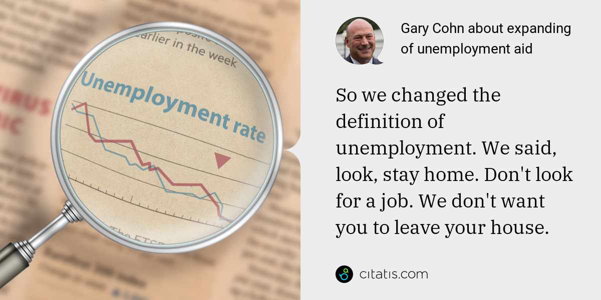 Gary Cohn: So we changed the definition of unemployment. We said, look, stay home. Don't look for a job. We don't want you to leave your house.