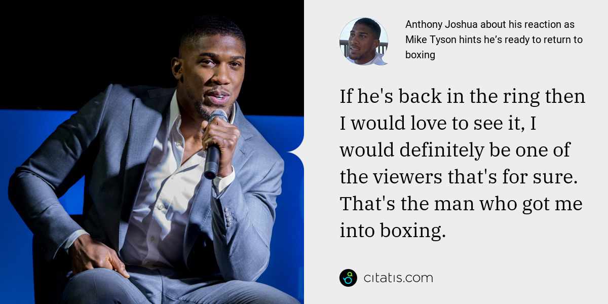 Anthony Joshua: If he's back in the ring then I would love to see it, I would definitely be one of the viewers that's for sure. That's the man who got me into boxing.
