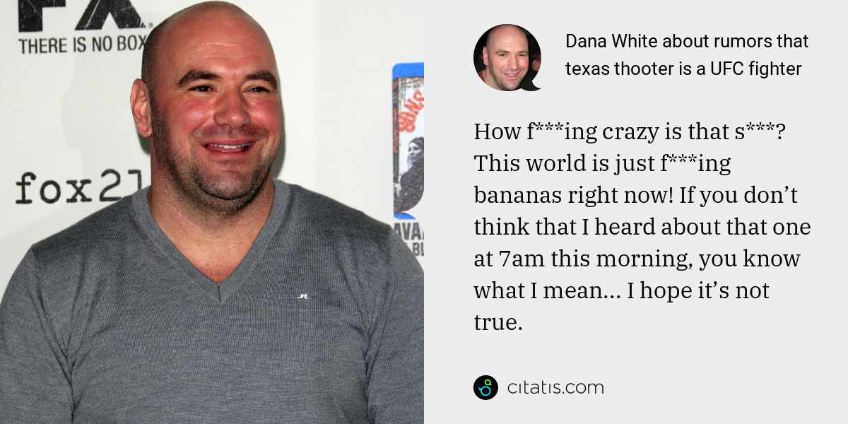 Dana White: How f***ing crazy is that s***? This world is just f***ing bananas right now! If you don’t think that I heard about that one at 7am this morning, you know what I mean... I hope it’s not true.