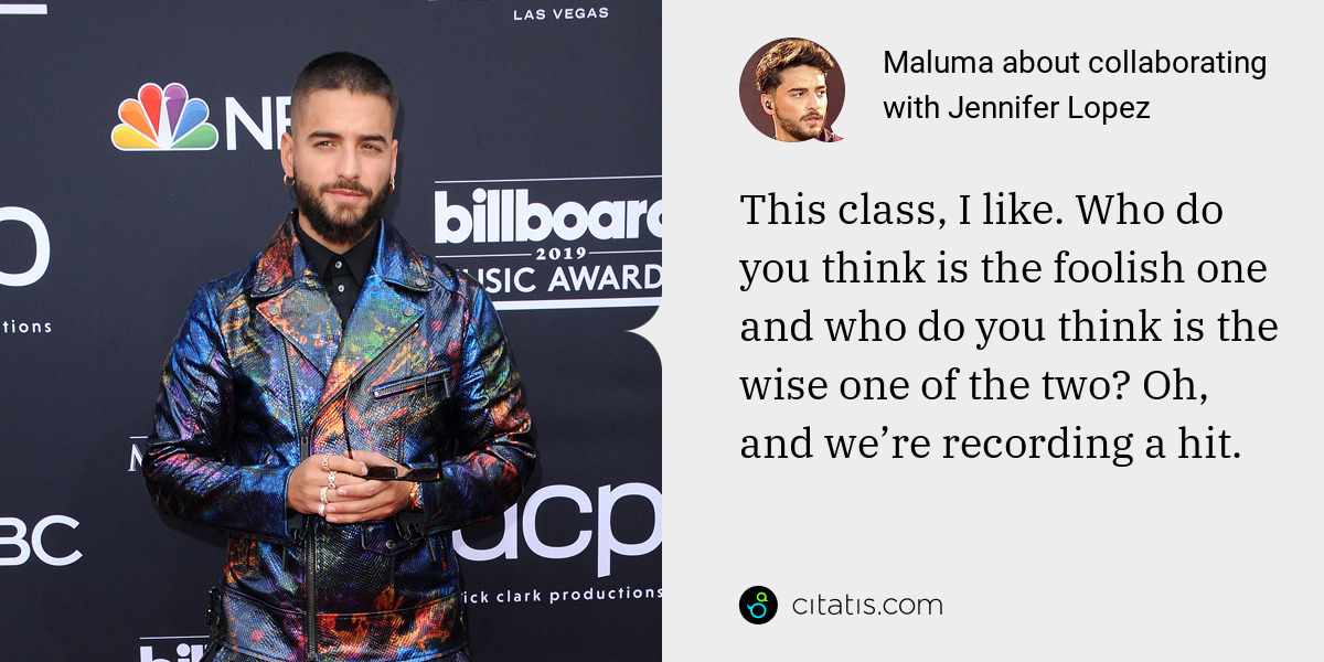 Maluma: This class, I like. Who do you think is the foolish one and who do you think is the wise one of the two? Oh, and we’re recording a hit.