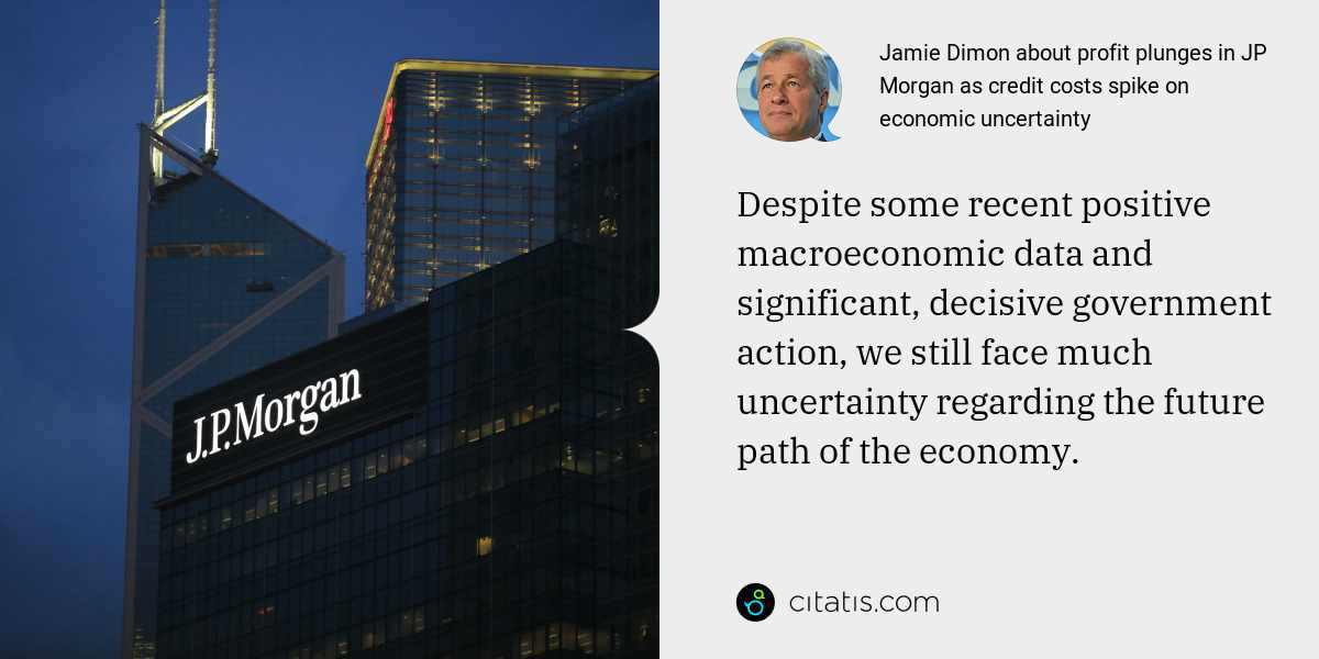 Jamie Dimon: Despite some recent positive macroeconomic data and significant, decisive government action, we still face much uncertainty regarding the future path of the economy.