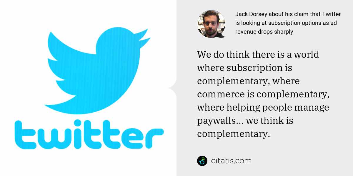 Jack Dorsey: We do think there is a world where subscription is complementary, where commerce is complementary, where helping people manage paywalls... we think is complementary.