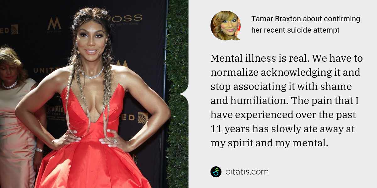 Tamar Braxton: Mental illness is real. We have to normalize acknowledging it and stop associating it with shame and humiliation. The pain that I have experienced over the past 11 years has slowly ate away at my spirit and my mental.