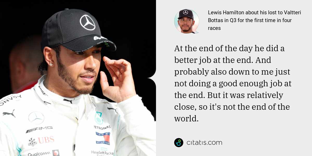 Lewis Hamilton: At the end of the day he did a better job at the end. And probably also down to me just not doing a good enough job at the end. But it was relatively close, so it's not the end of the world.