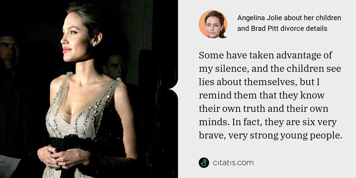 Angelina Jolie: Some have taken advantage of my silence, and the children see lies about themselves, but I remind them that they know their own truth and their own minds. In fact, they are six very brave, very strong young people.