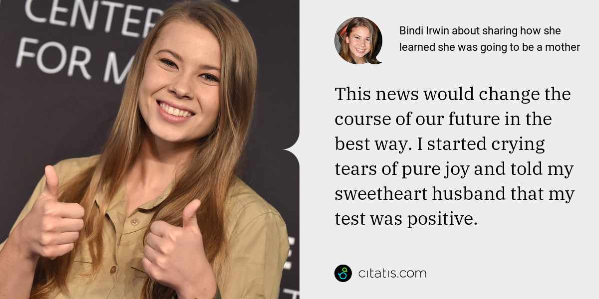 Bindi Irwin: This news would change the course of our future in the best way. I started crying tears of pure joy and told my sweetheart husband that my test was positive.