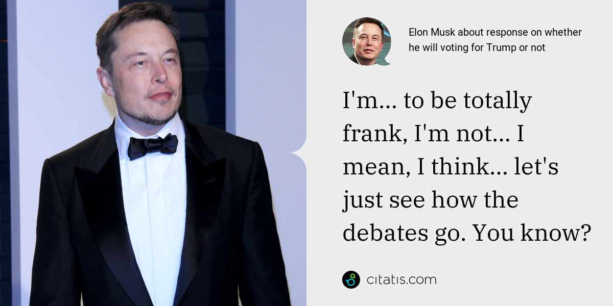 Elon Musk: I'm… to be totally frank, I'm not… I mean, I think… let's just see how the debates go. You know?