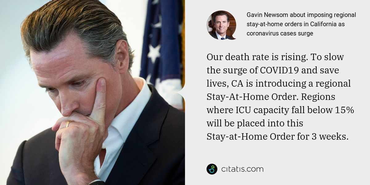 Gavin Newsom: Our death rate is rising. To slow the surge of COVID19 and save lives, CA is introducing a regional Stay-At-Home Order. Regions where ICU capacity fall below 15% will be placed into this Stay-at-Home Order for 3 weeks.