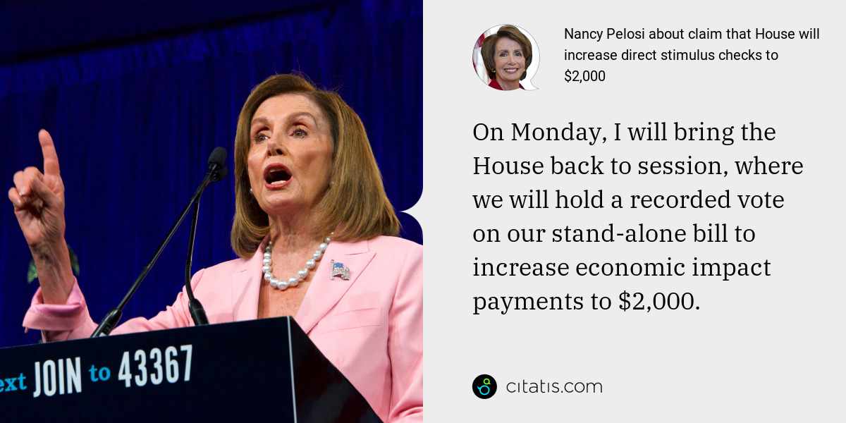Nancy Pelosi: On Monday, I will bring the House back to session, where we will hold a recorded vote on our stand-alone bill to increase economic impact payments to $2,000.
