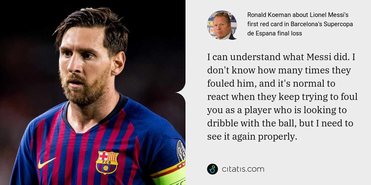 Ronald Koeman: I can understand what Messi did. I don't know how many times they fouled him, and it's normal to react when they keep trying to foul you as a player who is looking to dribble with the ball, but I need to see it again properly.