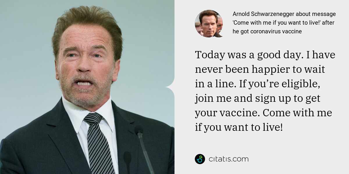 Arnold Schwarzenegger: Today was a good day. I have never been happier to wait in a line. If you’re eligible, join me and sign up to get your vaccine. Come with me if you want to live!