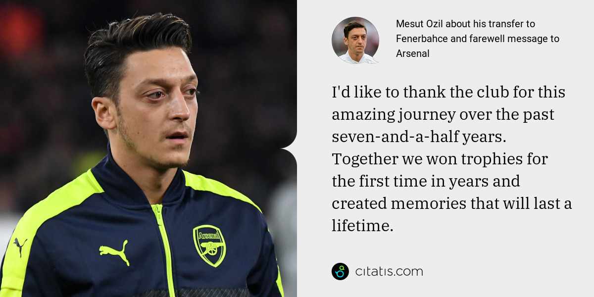Mesut Ozil: I'd like to thank the club for this amazing journey over the past seven-and-a-half years. Together we won trophies for the first time in years and created memories that will last a lifetime.