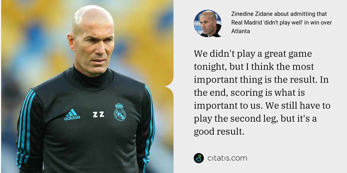 Zinedine Zidane: We didn't play a great game tonight, but I think the most important thing is the result. In the end, scoring is what is important to us. We still have to play the second leg, but it's a good result.