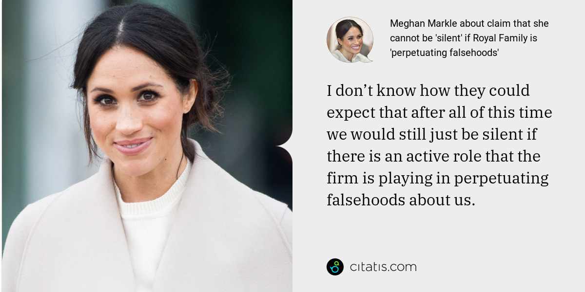 Meghan Markle: I don’t know how they could expect that after all of this time we would still just be silent if there is an active role that the firm is playing in perpetuating falsehoods about us.