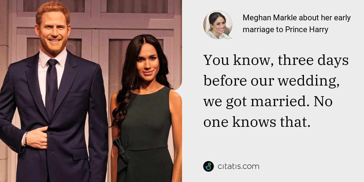 Meghan Markle: You know, three days before our wedding, we got married. No one knows that.