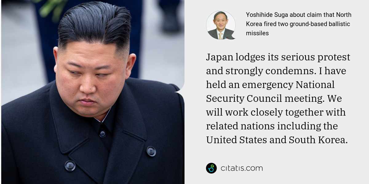 Yoshihide Suga: Japan lodges its serious protest and strongly condemns. I have held an emergency National Security Council meeting. We will work closely together with related nations including the United States and South Korea.