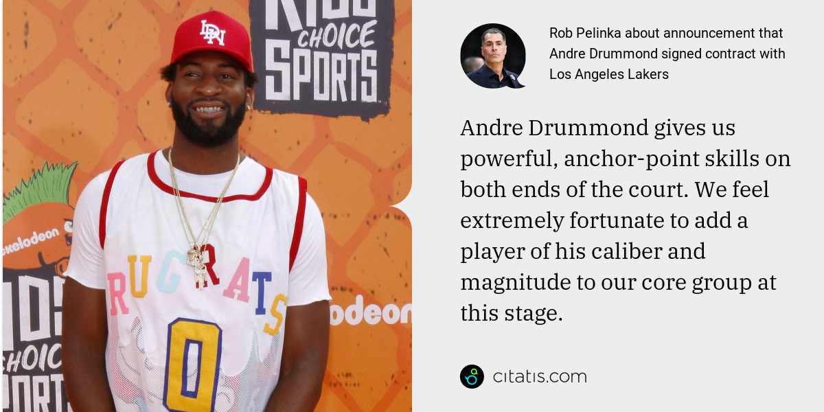 Rob Pelinka: Andre Drummond gives us powerful, anchor-point skills on both ends of the court. We feel extremely fortunate to add a player of his caliber and magnitude to our core group at this stage.