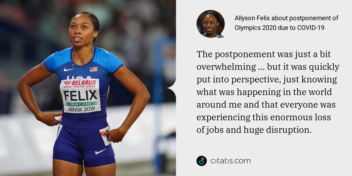 Allyson Felix: The postponement was just a bit overwhelming ... but it was quickly put into perspective, just knowing what was happening in the world around me and that everyone was experiencing this enormous loss of jobs and huge disruption.