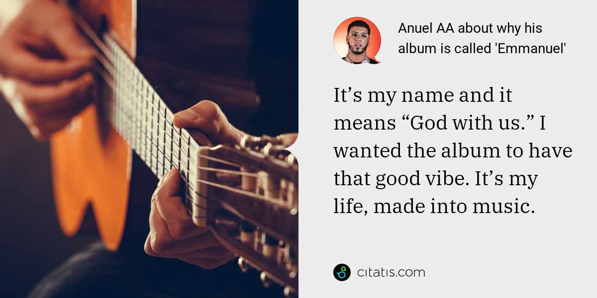 Anuel AA: It’s my name and it means “God with us.” I wanted the album to have that good vibe. It’s my life, made into music.