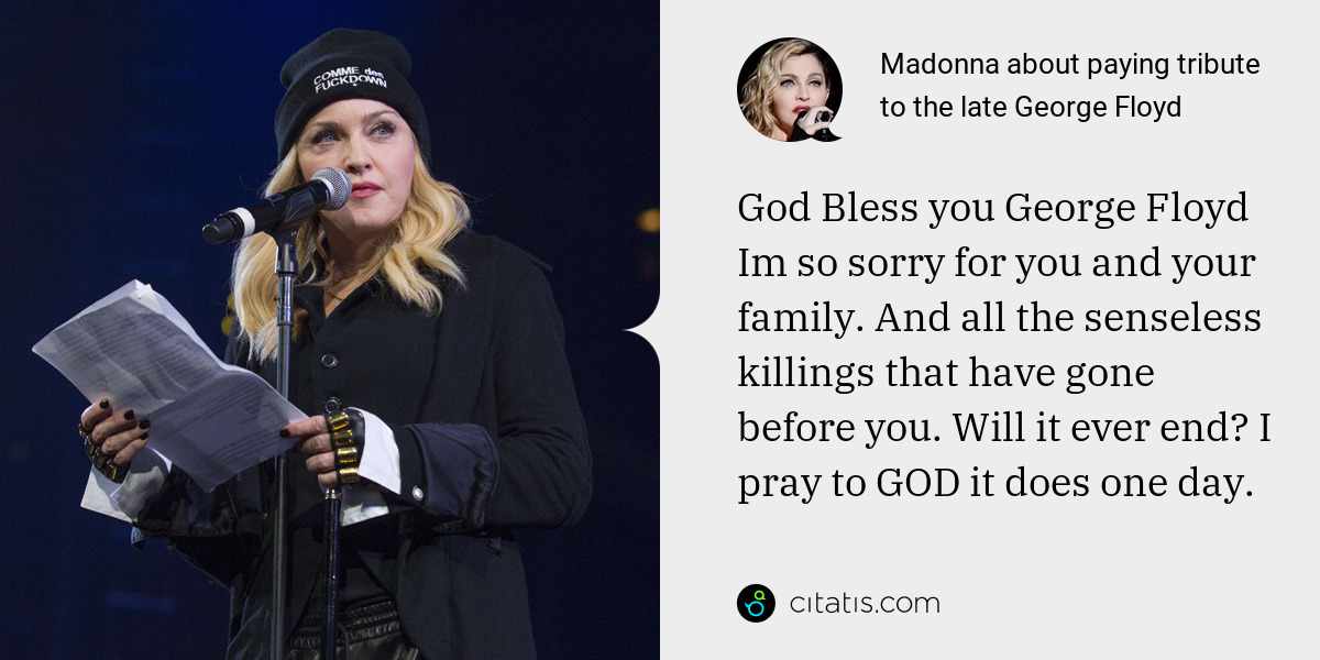 Madonna: God Bless you George Floyd Im so sorry for you and your family. And all the senseless killings that have gone before you. Will it ever end? I pray to GOD it does one day.