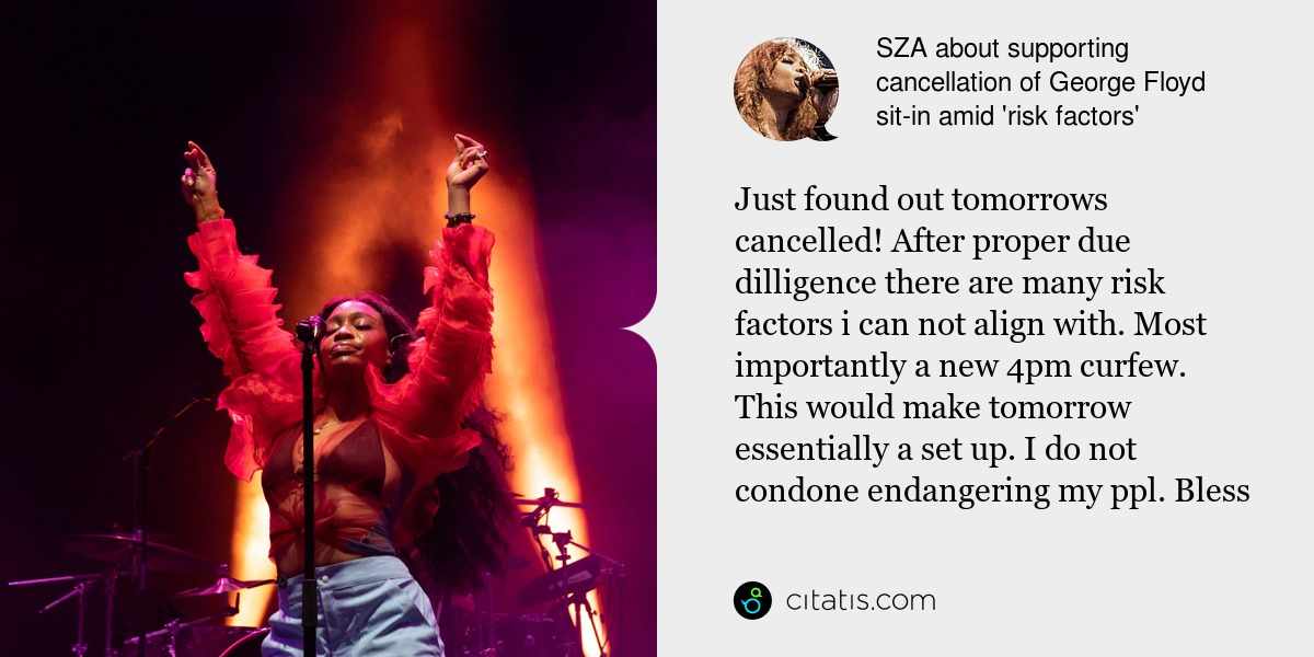 SZA: Just found out tomorrows cancelled! After proper due dilligence there are many risk factors i can not align with. Most importantly a new 4pm curfew. This would make tomorrow essentially a set up. I do not condone endangering my ppl. Bless
