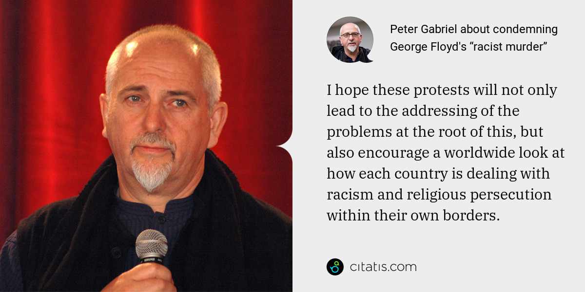 Peter Gabriel: I hope these protests will not only lead to the addressing of the problems at the root of this, but also encourage a worldwide look at how each country is dealing with racism and religious persecution within their own borders.