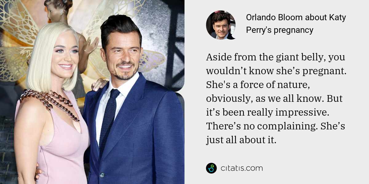 Orlando Bloom: Aside from the giant belly, you wouldn’t know she’s pregnant. She's a force of nature, obviously, as we all know. But it’s been really impressive. There’s no complaining. She’s just all about it.