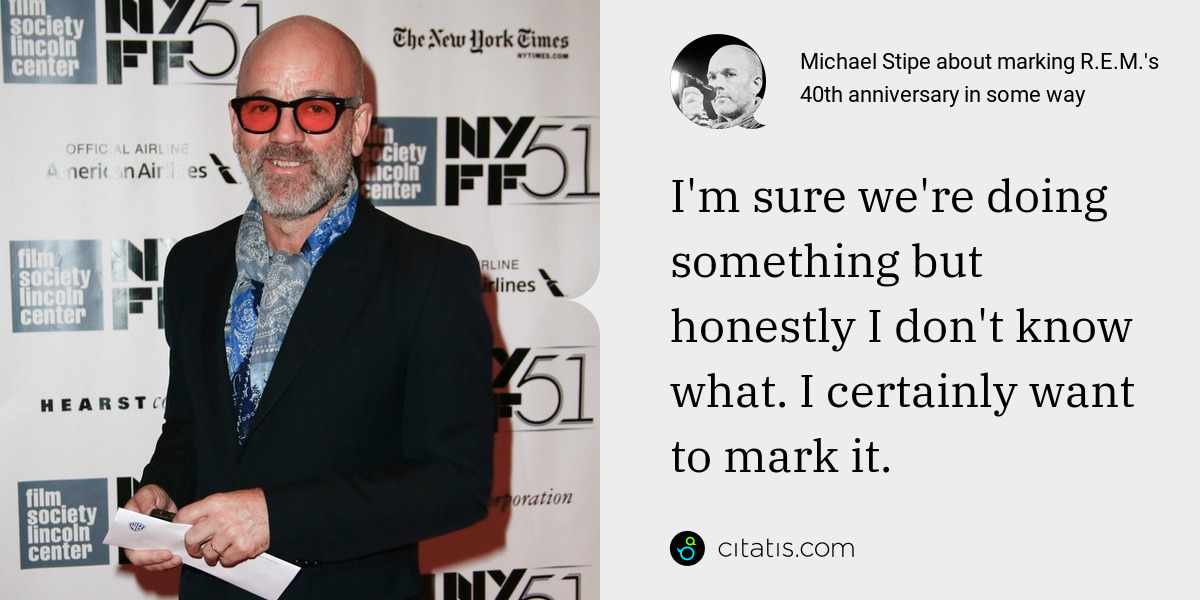 Michael Stipe: I'm sure we're doing something but honestly I don't know what. I certainly want to mark it.