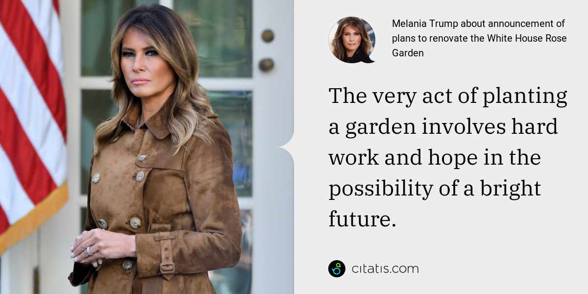 Melania Trump: The very act of planting a garden involves hard work and hope in the possibility of a bright future.