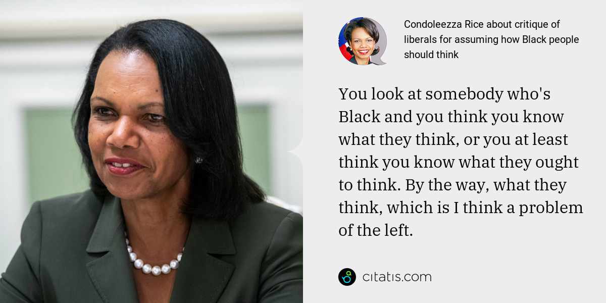 Condoleezza Rice: You look at somebody who's Black and you think you know what they think, or you at least think you know what they ought to think. By the way, what they think, which is I think a problem of the left.