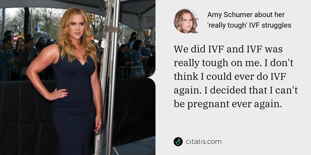 Amy Schumer: We did IVF and IVF was really tough on me. I don't think I could ever do IVF again. I decided that I can't be pregnant ever again.