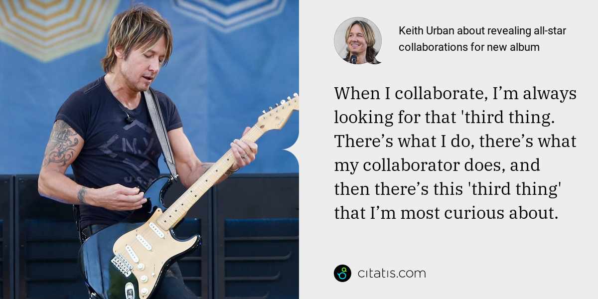 Keith Urban: When I collaborate, I’m always looking for that 'third thing. There’s what I do, there’s what my collaborator does, and then there’s this 'third thing' that I’m most curious about.