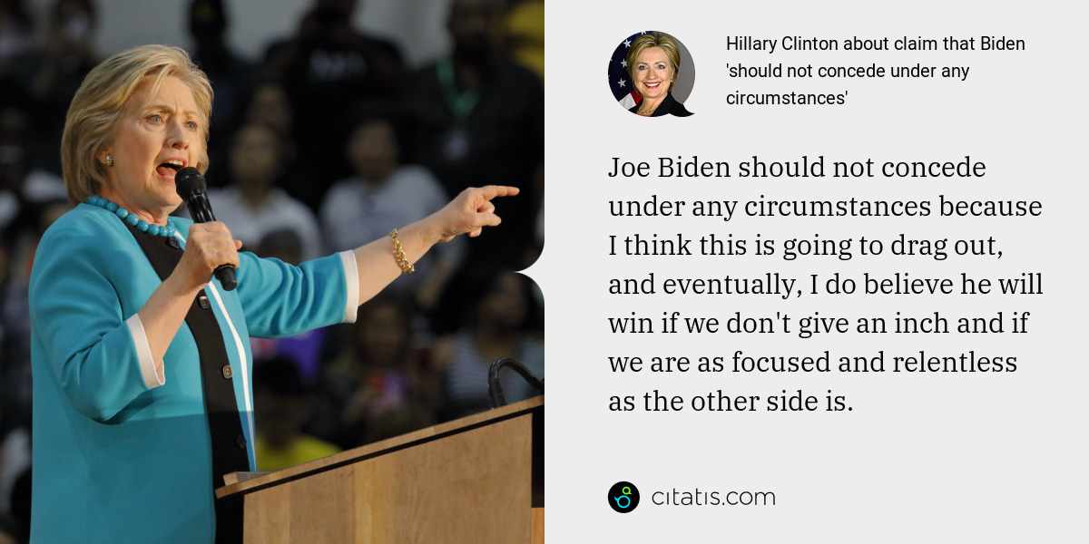 Hillary Clinton: Joe Biden should not concede under any circumstances because I think this is going to drag out, and eventually, I do believe he will win if we don't give an inch and if we are as focused and relentless as the other side is.