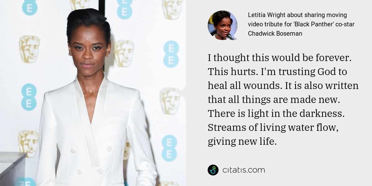 Letitia Wright: I thought this would be forever. This hurts. I'm trusting God to heal all wounds. It is also written that all things are made new. There is light in the darkness. Streams of living water flow, giving new life.