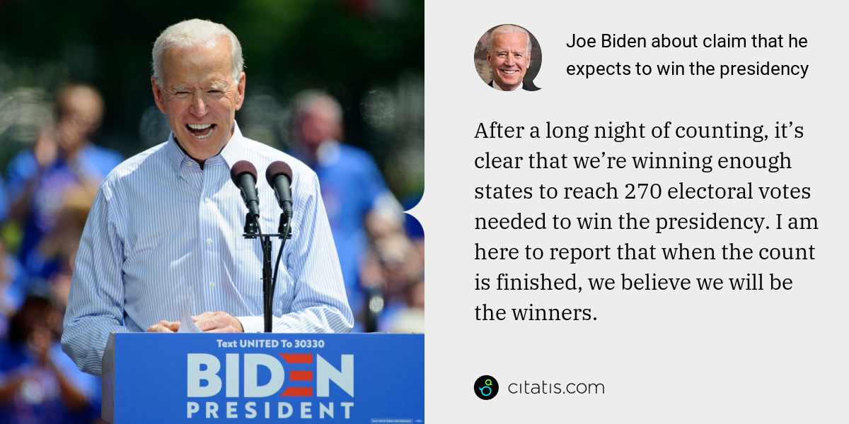 Joe Biden: After a long night of counting, it’s clear that we’re winning enough states to reach 270 electoral votes needed to win the presidency. I am here to report that when the count is finished, we believe we will be the winners.