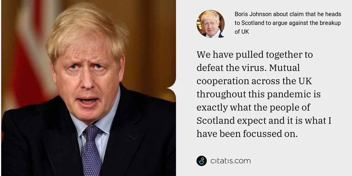 Boris Johnson: We have pulled together to defeat the virus. Mutual cooperation across the UK throughout this pandemic is exactly what the people of Scotland expect and it is what I have been focussed on.