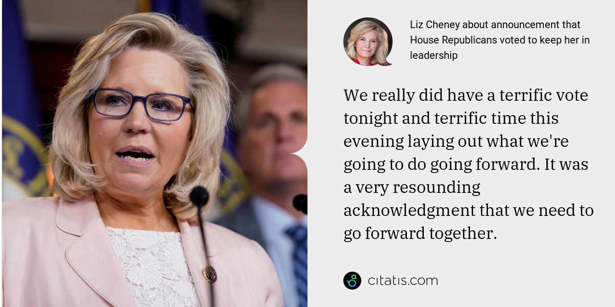 Liz Cheney: We really did have a terrific vote tonight and terrific time this evening laying out what we're going to do going forward. It was a very resounding acknowledgment that we need to go forward together.