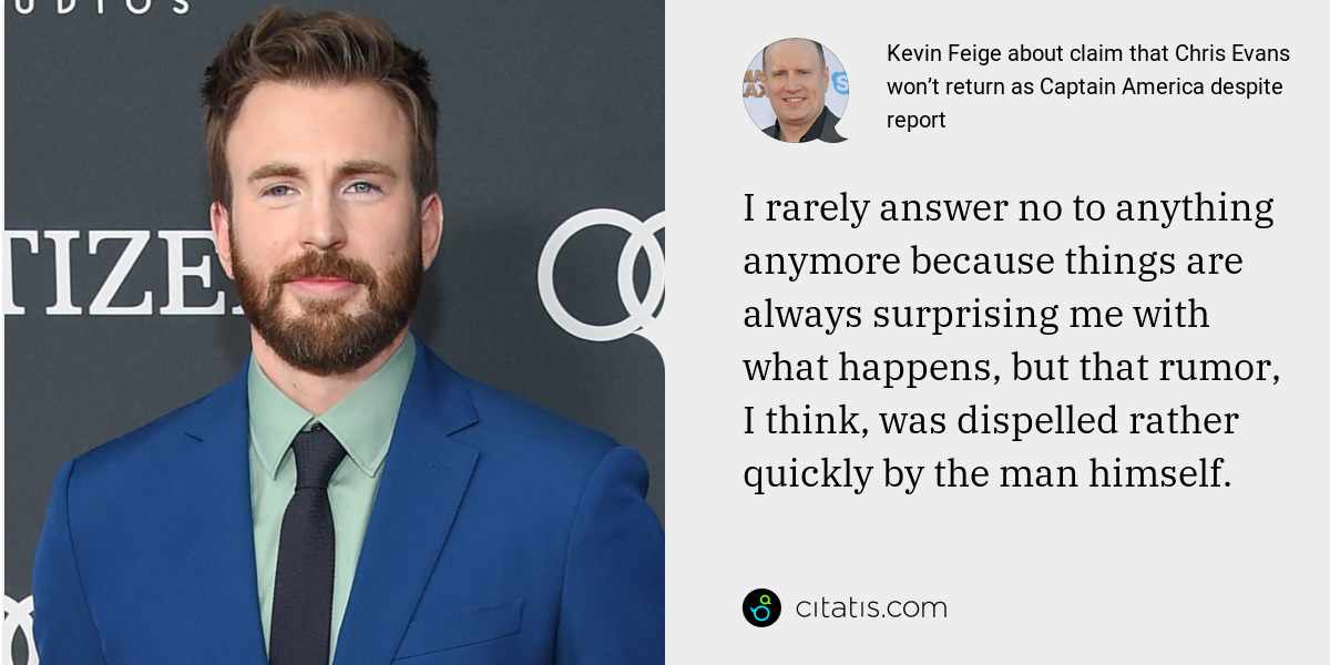 Kevin Feige: I rarely answer no to anything anymore because things are always surprising me with what happens, but that rumor, I think, was dispelled rather quickly by the man himself.