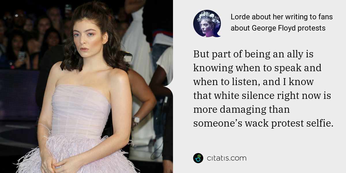 Lorde: But part of being an ally is knowing when to speak and when to listen, and I know that white silence right now is more damaging than someone’s wack protest selfie.