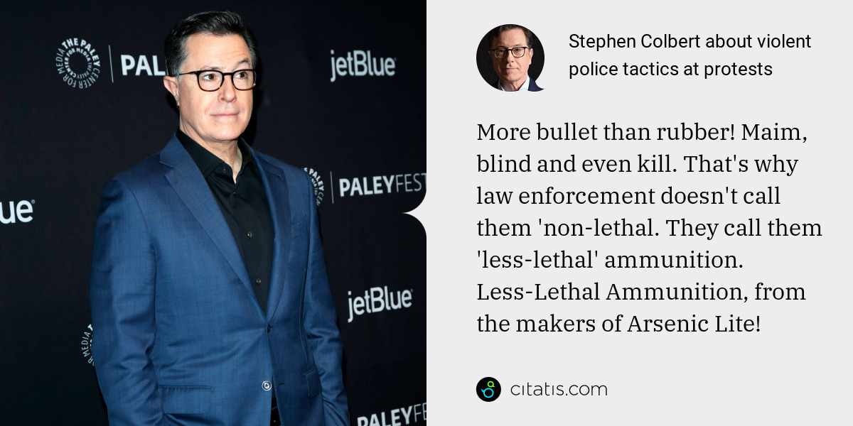 Stephen Colbert: More bullet than rubber! Maim, blind and even kill. That's why law enforcement doesn't call them 'non-lethal. They call them 'less-lethal' ammunition. Less-Lethal Ammunition, from the makers of Arsenic Lite!