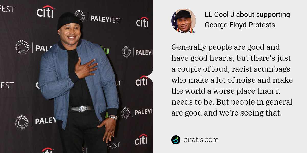 LL Cool J: Generally people are good and have good hearts, but there's just a couple of loud, racist scumbags who make a lot of noise and make the world a worse place than it needs to be. But people in general are good and we're seeing that.