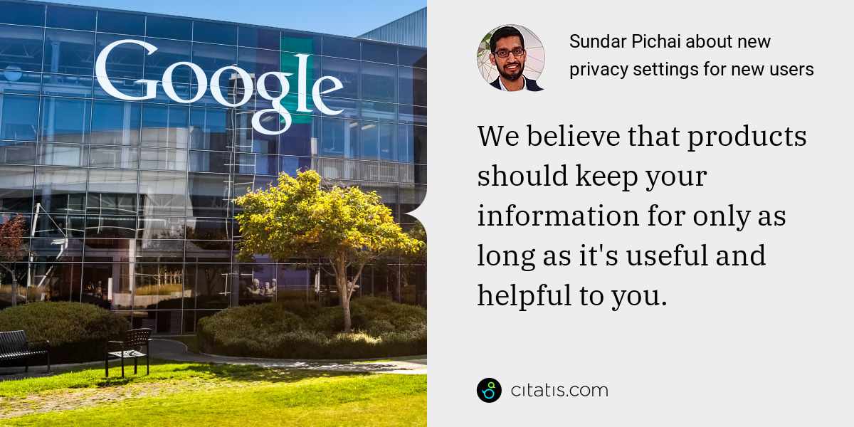 Sundar Pichai: We believe that products should keep your information for only as long as it's useful and helpful to you.