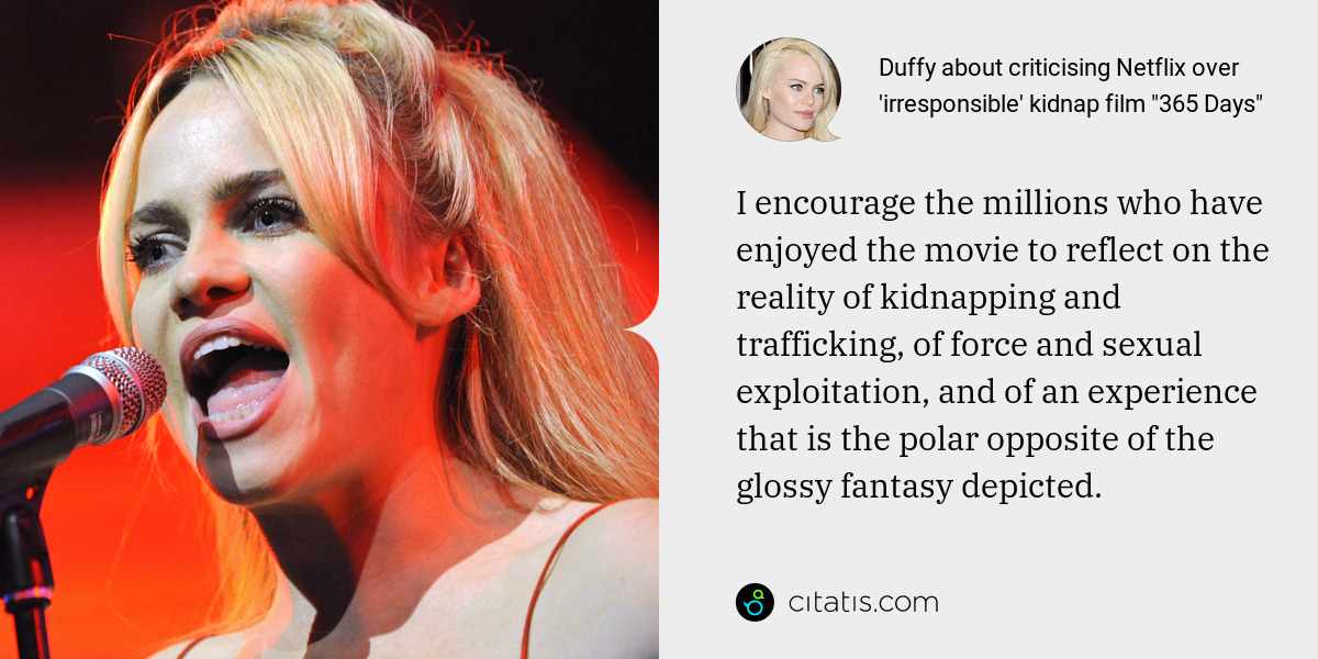 Duffy: I encourage the millions who have enjoyed the movie to reflect on the reality of kidnapping and trafficking, of force and sexual exploitation, and of an experience that is the polar opposite of the glossy fantasy depicted.