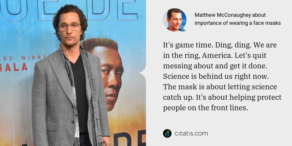 Matthew McConaughey: It's game time. Ding, ding. We are in the ring, America. Let's quit messing about and get it done. Science is behind us right now. The mask is about letting science catch up. It's about helping protect people on the front lines.