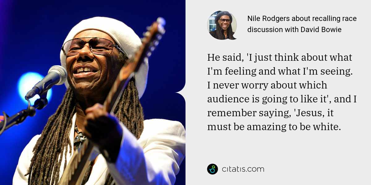 Nile Rodgers: He said, 'I just think about what I'm feeling and what I'm seeing. I never worry about which audience is going to like it', and I remember saying, 'Jesus, it must be amazing to be white.