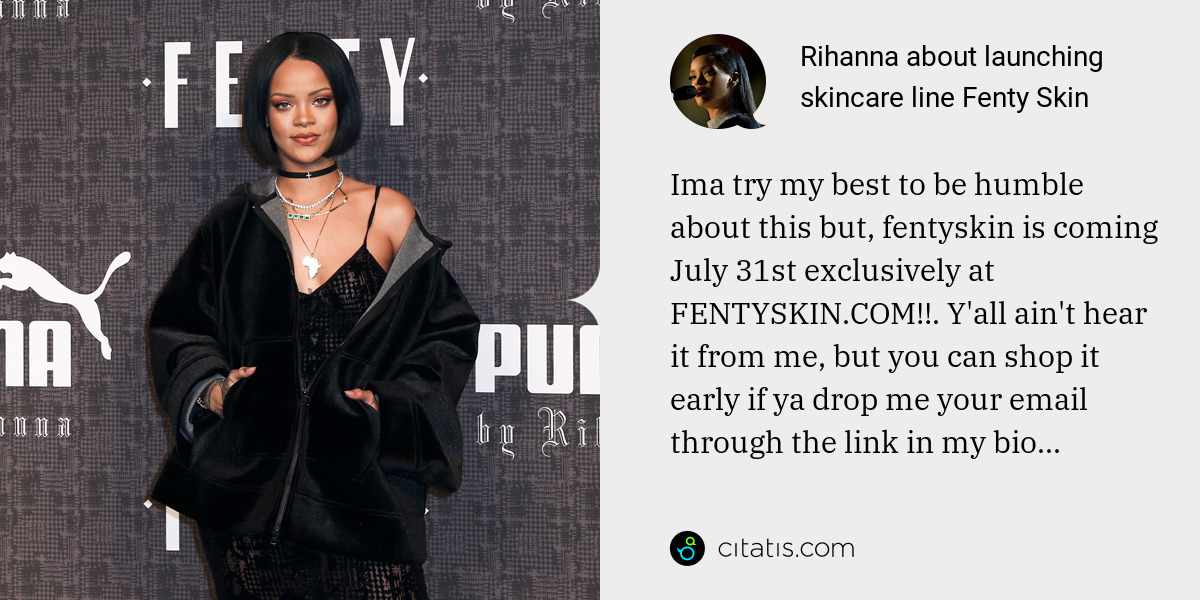 Rihanna: Ima try my best to be humble about this but, fentyskin is coming July 31st exclusively at FENTYSKIN.COM!!. Y'all ain't hear it from me, but you can shop it early if ya drop me your email through the link in my bio...