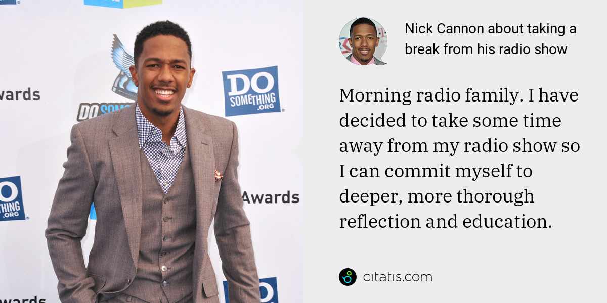 Nick Cannon: Morning radio family. I have decided to take some time away from my radio show so I can commit myself to deeper, more thorough reflection and education.