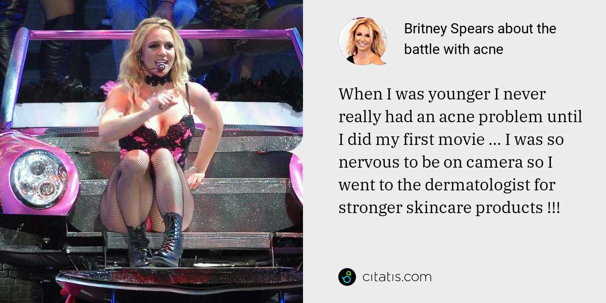 Britney Spears: When I was younger I never really had an acne problem until I did my first movie … I was so nervous to be on camera so I went to the dermatologist for stronger skincare products !!!